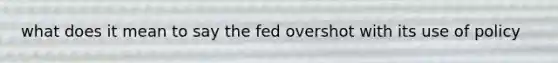 what does it mean to say the fed overshot with its use of policy