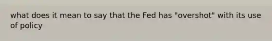 what does it mean to say that the Fed has "overshot" with its use of policy