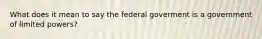 What does it mean to say the federal goverment is a government of limited powers?