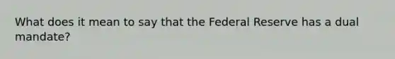 What does it mean to say that the Federal Reserve has a dual mandate?