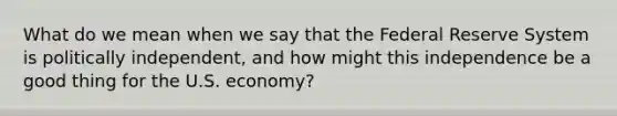 What do we mean when we say that the Federal Reserve System is politically independent, and how might this independence be a good thing for the U.S. economy?