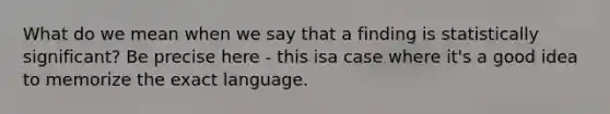 What do we mean when we say that a finding is statistically significant? Be precise here - this isa case where it's a good idea to memorize the exact language.