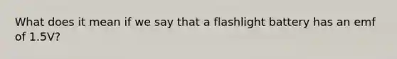 What does it mean if we say that a flashlight battery has an emf of 1.5V?