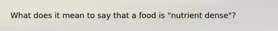 What does it mean to say that a food is "nutrient dense"?