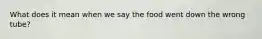 What does it mean when we say the food went down the wrong tube?