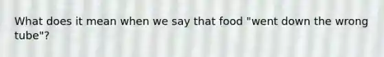 What does it mean when we say that food "went down the wrong tube"?
