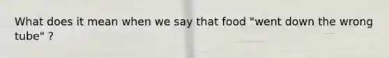 What does it mean when we say that food "went down the wrong tube" ?