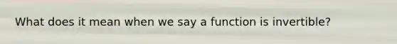 What does it mean when we say a function is invertible?
