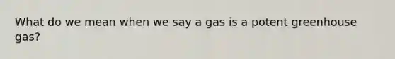 What do we mean when we say a gas is a potent greenhouse gas?