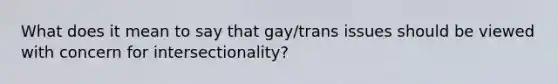 What does it mean to say that gay/trans issues should be viewed with concern for intersectionality?