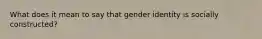 What does it mean to say that gender identity is socially constructed?