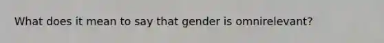 What does it mean to say that gender is omnirelevant?