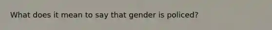 What does it mean to say that gender is policed?