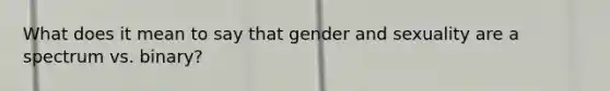 What does it mean to say that gender and sexuality are a spectrum vs. binary?