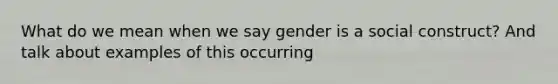 What do we mean when we say gender is a social construct? And talk about examples of this occurring