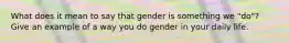 What does it mean to say that gender is something we "do"? Give an example of a way you do gender in your daily life.