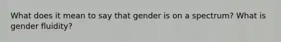 What does it mean to say that gender is on a spectrum? What is gender fluidity?