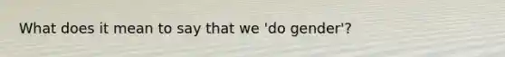 What does it mean to say that we 'do gender'?