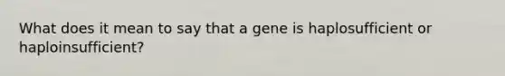 What does it mean to say that a gene is haplosufficient or haploinsufficient?