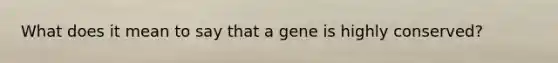 What does it mean to say that a gene is highly conserved?