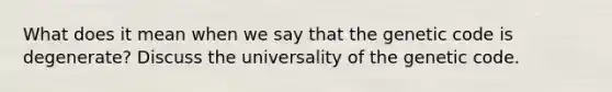 What does it mean when we say that the genetic code is degenerate? Discuss the universality of the genetic code.