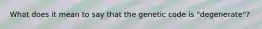 What does it mean to say that the genetic code is "degenerate"?