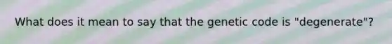 What does it mean to say that the genetic code is "degenerate"?