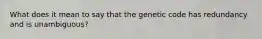 What does it mean to say that the genetic code has redundancy and is unambiguous?