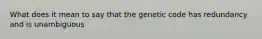 What does it mean to say that the genetic code has redundancy and is unambiguous