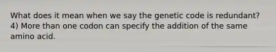 What does it mean when we say the genetic code is redundant? 4) More than one codon can specify the addition of the same amino acid.