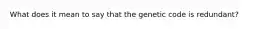 What does it mean to say that the genetic code is redundant?