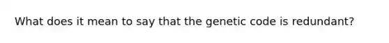 What does it mean to say that the genetic code is redundant?