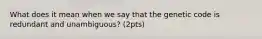 What does it mean when we say that the genetic code is redundant and unambiguous? (2pts)