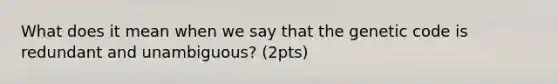 What does it mean when we say that the genetic code is redundant and unambiguous? (2pts)