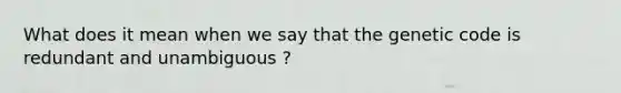 What does it mean when we say that the genetic code is redundant and unambiguous ?