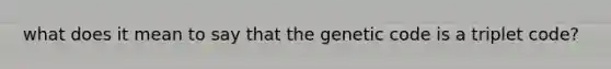 what does it mean to say that the genetic code is a triplet code?