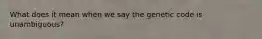 What does it mean when we say the genetic code is unambiguous?