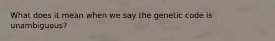 What does it mean when we say the genetic code is unambiguous?