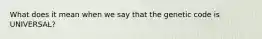 What does it mean when we say that the genetic code is UNIVERSAL?