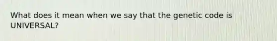 What does it mean when we say that the genetic code is UNIVERSAL?