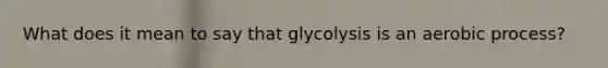 What does it mean to say that glycolysis is an aerobic process?