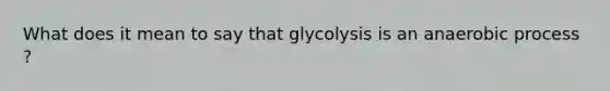 What does it mean to say that glycolysis is an anaerobic process ?