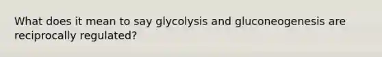 What does it mean to say glycolysis and gluconeogenesis are reciprocally regulated?