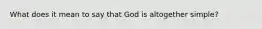 What does it mean to say that God is altogether simple?