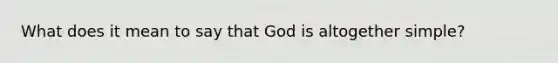 What does it mean to say that God is altogether simple?