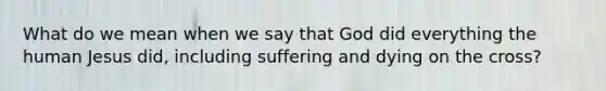 What do we mean when we say that God did everything the human Jesus did, including suffering and dying on the cross?