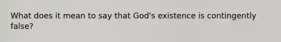 What does it mean to say that God's existence is contingently false?