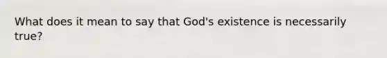 What does it mean to say that God's existence is necessarily true?