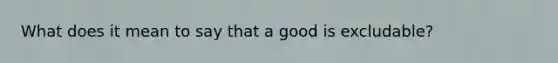 What does it mean to say that a good is excludable?