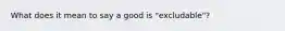 What does it mean to say a good is "excludable"?